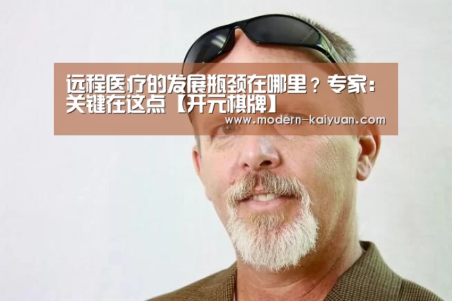 远程医疗的发展瓶颈在哪里?专家:关键在这点【开元棋牌】(图4) 开云体育直播